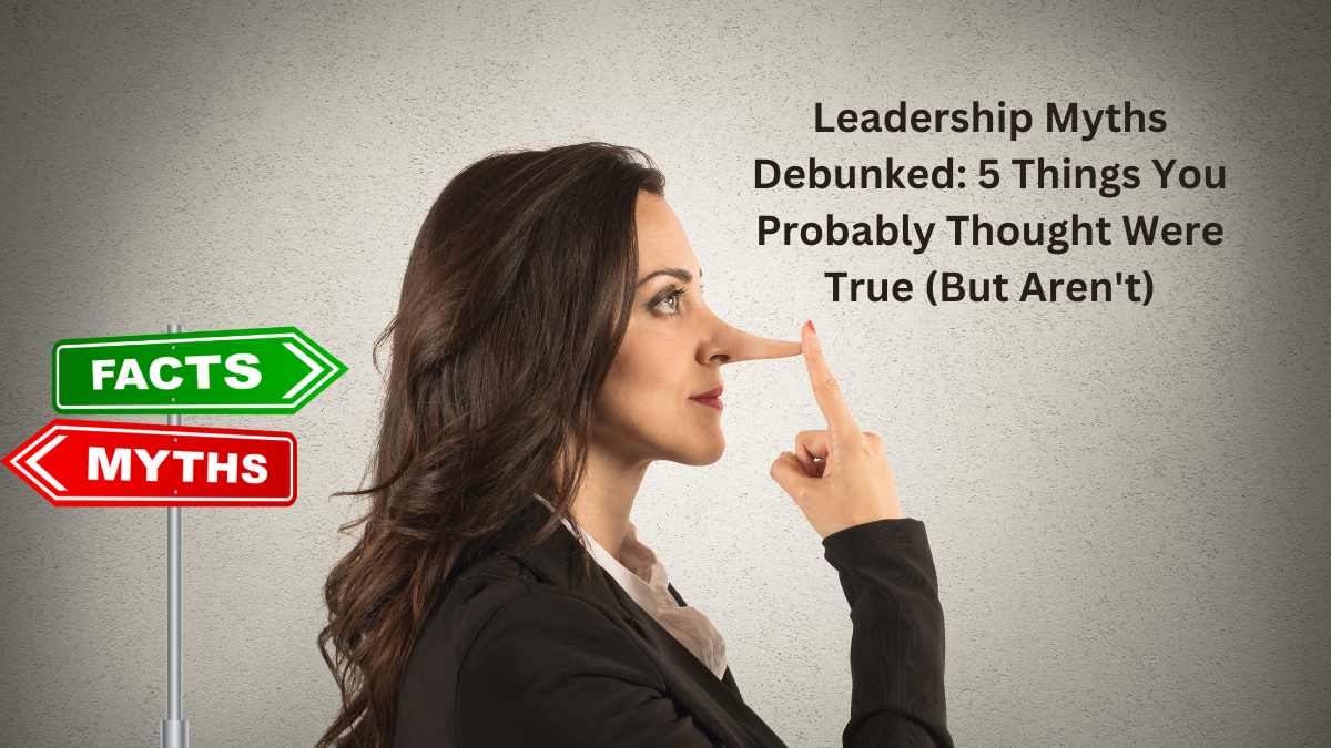 Leadership Myths Debunked: 5 Things You Probably Thought Were True (But Aren't)